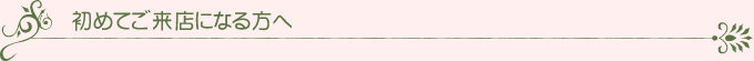 初めてご来店になる方へ