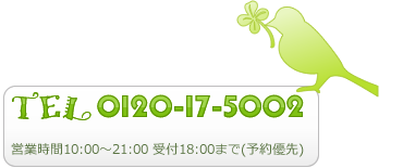TEL 0120-17-5002 営業時間10:00〜21:00 受付18:00まで(予約優先)
